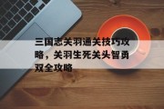三国志关羽通关技巧攻略,关羽生死关头智勇双全攻略 三国志关羽通关技巧攻略,关羽生死关头智勇双全攻略