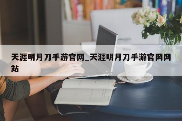 天涯明月刀手游官网_天涯明月刀手游官网网站