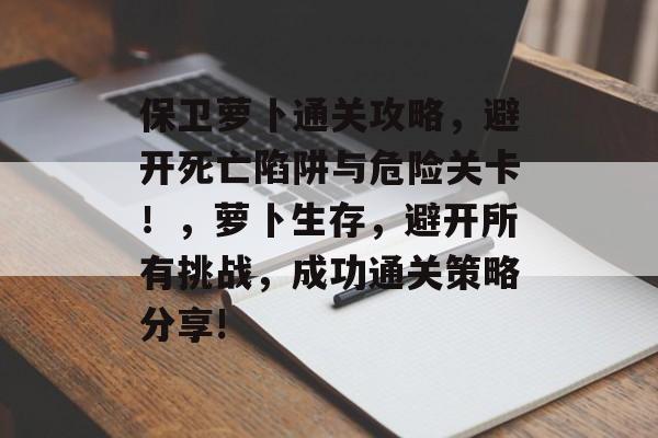 保卫萝卜通关攻略,避开死亡陷阱与危险关卡!,萝卜生存,避开所有挑战,成功通关策略分享! 保卫萝卜通关攻略,避开死亡陷阱与危险关卡!,萝卜生存,避开所有挑战,成功通关策略分享!