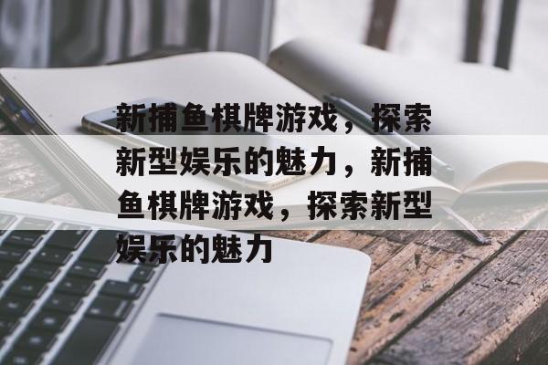 新捕鱼棋牌游戏,探索新型娱乐的魅力,新捕鱼棋牌游戏,探索新型娱乐的魅力 新捕鱼棋牌游戏,探索新型娱乐的魅力,新捕鱼棋牌游戏,探索新型娱乐的魅力