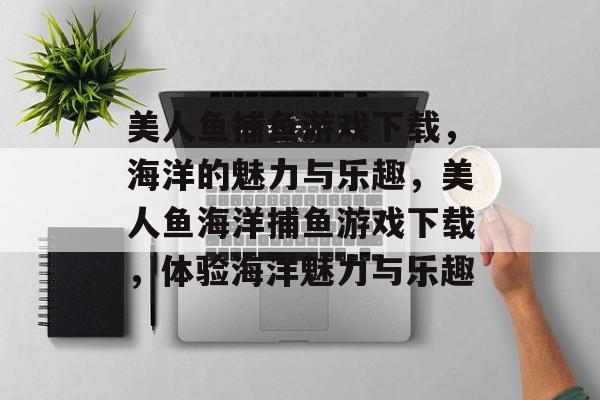 美人鱼捕鱼游戏下载,海洋的魅力与乐趣,美人鱼海洋捕鱼游戏下载,体验海洋魅力与乐趣 美人鱼捕鱼游戏下载,海洋的魅力与乐趣,美人鱼海洋捕鱼游戏下载,体验海洋魅力与乐趣