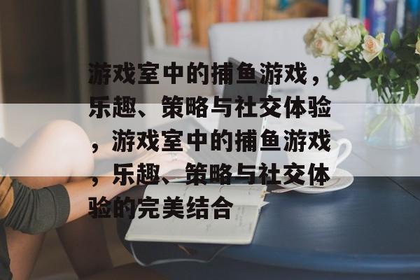 游戏室中的捕鱼游戏,乐趣、策略与社交体验,游戏室中的捕鱼游戏,乐趣、策略与社交体验的完美结合 游戏室中的捕鱼游戏,乐趣、策略与社交体验,游戏室中的捕鱼游戏,乐趣、策略与社交体验的完美结合
