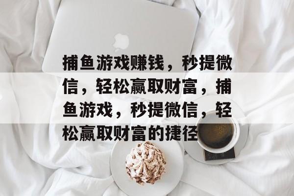 捕鱼游戏赚钱，秒提微信，轻松赢取财富，捕鱼游戏，秒提微信，轻松赢取财富的捷径