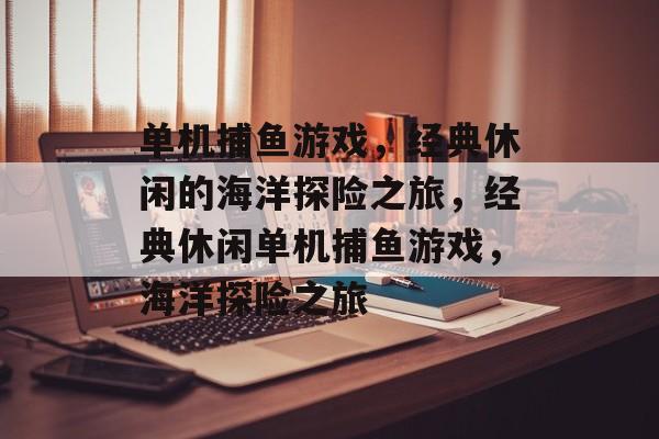 单机捕鱼游戏，经典休闲的海洋探险之旅，经典休闲单机捕鱼游戏，海洋探险之旅