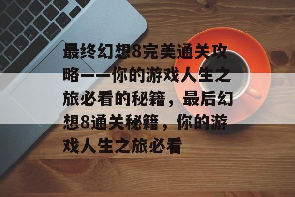 最终幻想8完美通关攻略——你的游戏人生之旅必看的秘籍,最后幻想8通关秘籍,你的游戏人生之旅必看 最终幻想8完美通关攻略——你的游戏人生之旅必看的秘籍,最后幻想8通关秘籍,你的游戏人生之旅必看