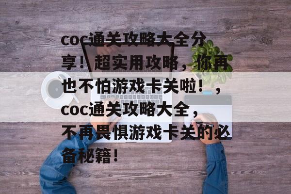 coc通关攻略大全分享！超实用攻略，你再也不怕游戏卡关啦！，coc通关攻略大全，不再畏惧游戏卡关的必备秘籍！