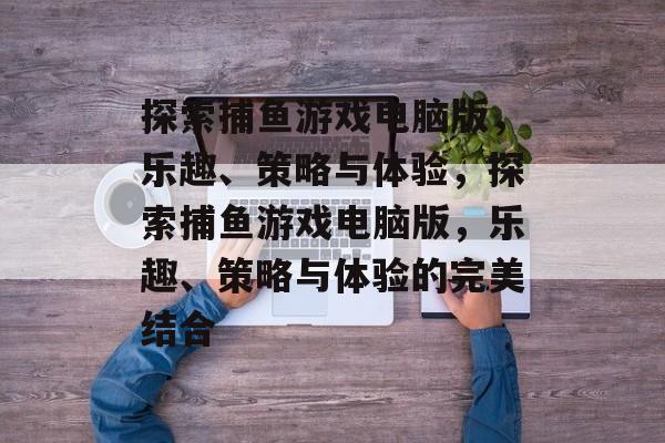 探索捕鱼游戏电脑版,乐趣、策略与体验,探索捕鱼游戏电脑版,乐趣、策略与体验的完美结合 探索捕鱼游戏电脑版,乐趣、策略与体验,探索捕鱼游戏电脑版,乐趣、策略与体验的完美结合