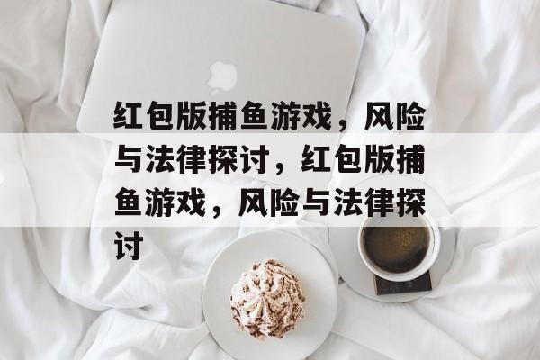 红包版捕鱼游戏,风险与法律探讨,红包版捕鱼游戏,风险与法律探讨 红包版捕鱼游戏,风险与法律探讨,红包版捕鱼游戏,风险与法律探讨