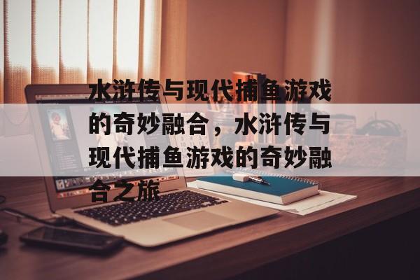 水浒传与现代捕鱼游戏的奇妙融合,水浒传与现代捕鱼游戏的奇妙融合之旅 水浒传与现代捕鱼游戏的奇妙融合,水浒传与现代捕鱼游戏的奇妙融合之旅