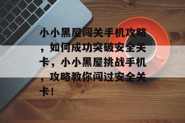 小小黑屋闯关手机攻略,如何成功突破安全关卡,小小黑屋挑战手机,攻略教你闯过安全关卡! 小小黑屋闯关手机攻略,如何成功突破安全关卡,小小黑屋挑战手机,攻略教你闯过安全关卡!