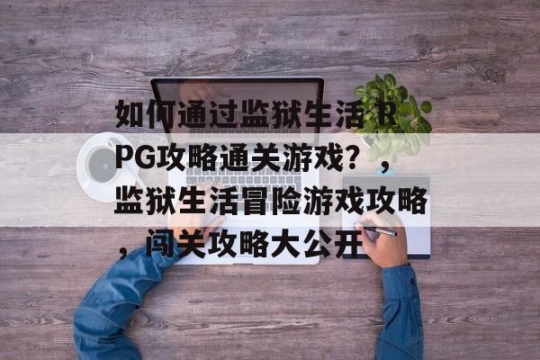 如何通过监狱生活 RPG攻略通关游戏？，监狱生活冒险游戏攻略，闯关攻略大公开