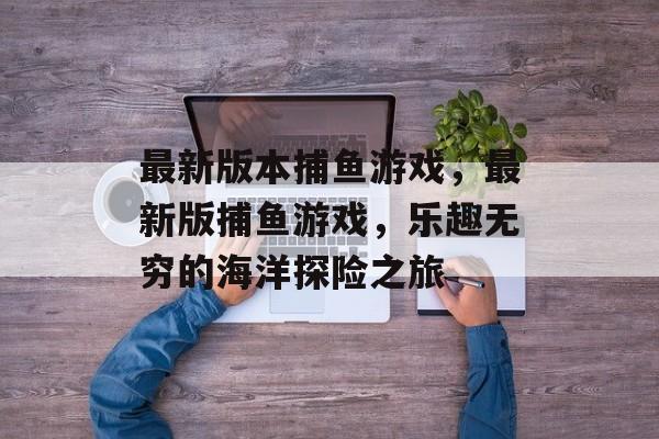 最新版本捕鱼游戏,最新版捕鱼游戏,乐趣无穷的海洋探险之旅 最新版本捕鱼游戏,最新版捕鱼游戏,乐趣无穷的海洋探险之旅