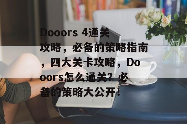 Dooors 4通关攻略,必备的策略指南,四大关卡攻略,Dooors怎么通关?必备的策略大公开! Dooors 4通关攻略,必备的策略指南,四大关卡攻略,Dooors怎么通关?必备的策略大公开!