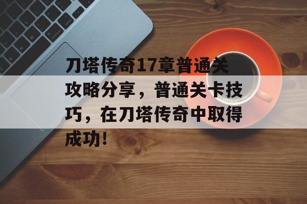 刀塔传奇17章普通关攻略分享,普通关卡技巧,在刀塔传奇中取得成功! 刀塔传奇17章普通关攻略分享,普通关卡技巧,在刀塔传奇中取得成功!