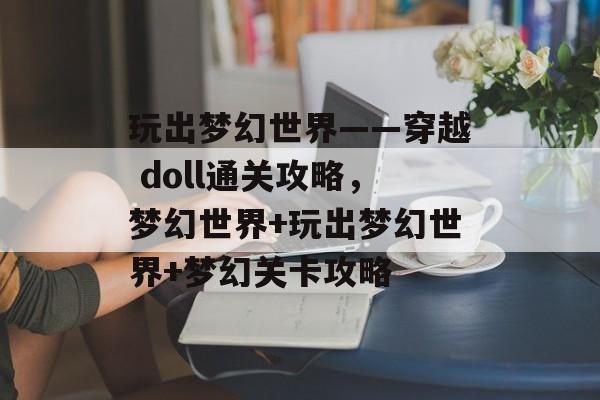 玩出梦幻世界——穿越 doll通关攻略，梦幻世界+玩出梦幻世界+梦幻关卡攻略