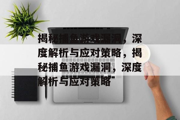 揭秘捕鱼游戏漏洞,深度解析与应对策略,揭秘捕鱼游戏漏洞,深度解析与应对策略 揭秘捕鱼游戏漏洞,深度解析与应对策略,揭秘捕鱼游戏漏洞,深度解析与应对策略