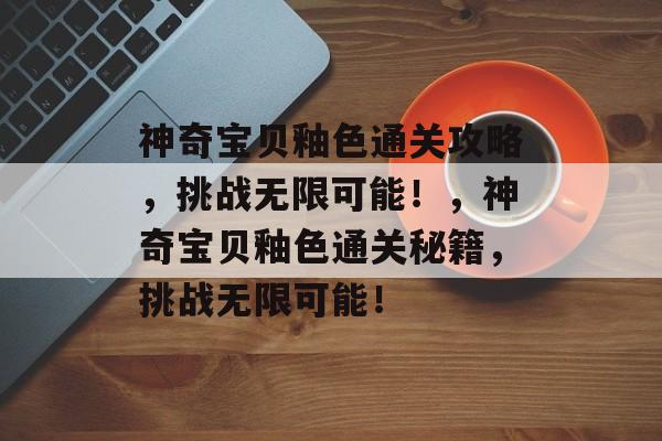 神奇宝贝釉色通关攻略,挑战无限可能!,神奇宝贝釉色通关秘籍,挑战无限可能! 神奇宝贝釉色通关攻略,挑战无限可能!,神奇宝贝釉色通关秘籍,挑战无限可能!