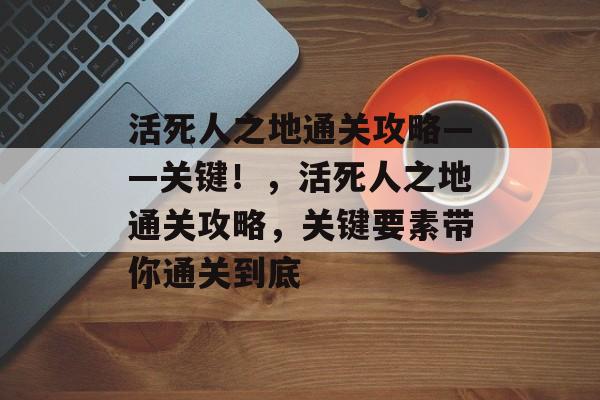 活死人之地通关攻略——关键!,活死人之地通关攻略,关键要素带你通关到底 活死人之地通关攻略——关键!,活死人之地通关攻略,关键要素带你通关到底