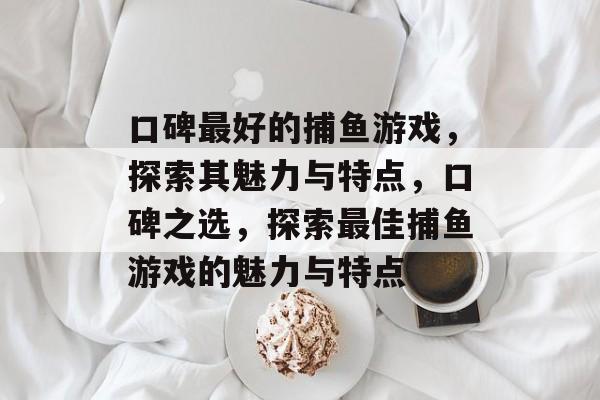 口碑最好的捕鱼游戏,探索其魅力与特点,口碑之选,探索最佳捕鱼游戏的魅力与特点 口碑最好的捕鱼游戏,探索其魅力与特点,口碑之选,探索最佳捕鱼游戏的魅力与特点
