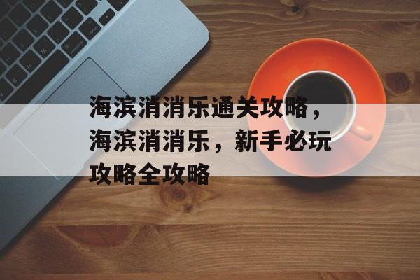 海滨消消乐通关攻略,海滨消消乐,新手必玩攻略全攻略 海滨消消乐通关攻略,海滨消消乐,新手必玩攻略全攻略