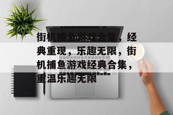 街机捕鱼游戏合集,经典重现,乐趣无限,街机捕鱼游戏经典合集,重温乐趣无限 街机捕鱼游戏合集,经典重现,乐趣无限,街机捕鱼游戏经典合集,重温乐趣无限