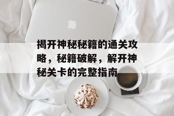 揭开神秘秘籍的通关攻略，秘籍破解，解开神秘关卡的完整指南