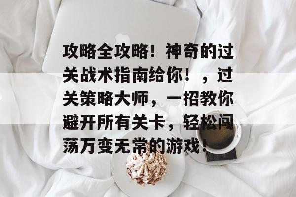 攻略全攻略!神奇的过关战术指南给你!,过关策略大师,一招教你避开所有关卡,轻松闯荡万变无常的游戏! 攻略全攻略!神奇的过关战术指南给你!,过关策略大师,一招教你避开所有关卡,轻松闯荡万变无常的游戏!