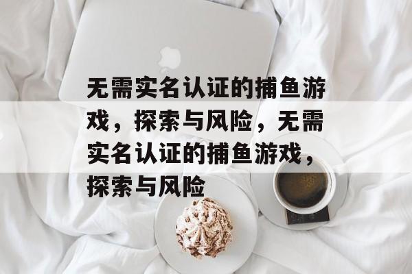 无需实名认证的捕鱼游戏，探索与风险，无需实名认证的捕鱼游戏，探索与风险