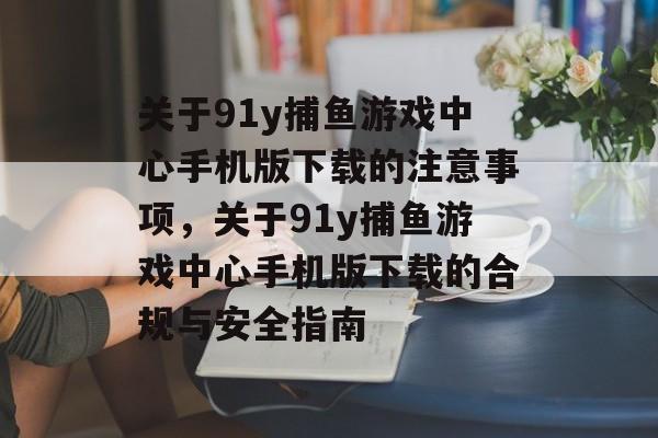 关于91y捕鱼游戏中心手机版下载的注意事项,关于91y捕鱼游戏中心手机版下载的合规与安全指南 关于91y捕鱼游戏中心手机版下载的注意事项,关于91y捕鱼游戏中心手机版下载的合规与安全指南