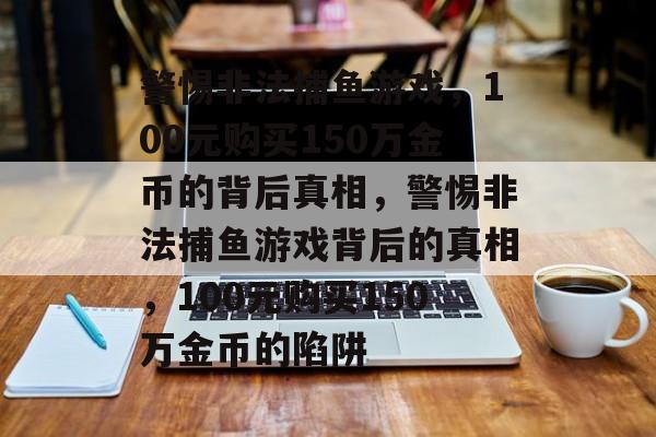 警惕非法捕鱼游戏，100元购买150万金币的背后真相，警惕非法捕鱼游戏背后的真相，100元购买150万金币的陷阱