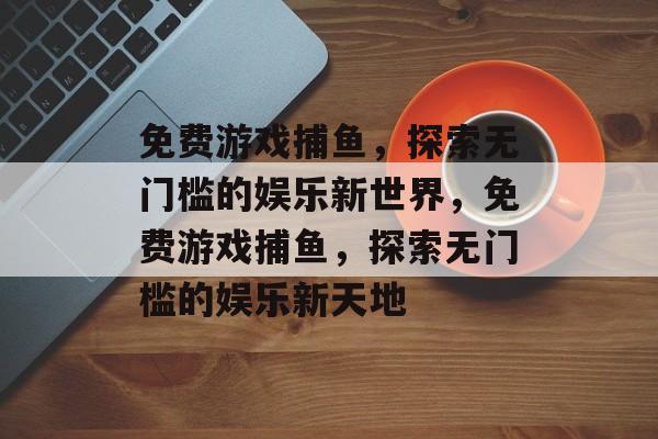 免费游戏捕鱼，探索无门槛的娱乐新世界，免费游戏捕鱼，探索无门槛的娱乐新天地