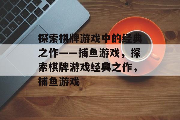 探索棋牌游戏中的经典之作——捕鱼游戏，探索棋牌游戏经典之作，捕鱼游戏