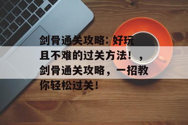 剑骨通关攻略: 好玩且不难的过关方法!,剑骨通关攻略,一招教你轻松过关! 剑骨通关攻略: 好玩且不难的过关方法!,剑骨通关攻略,一招教你轻松过关!