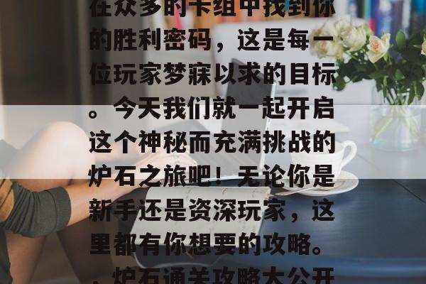 炉石通关攻略大公开！在众多的卡组中找到你的胜利密码，这是每一位玩家梦寐以求的目标。今天我们就一起开启这个神秘而充满挑战的炉石之旅吧！无论你是新手还是资深玩家，这里都有你想要的攻略。，炉石通关攻略大公开，让你轻松过关！