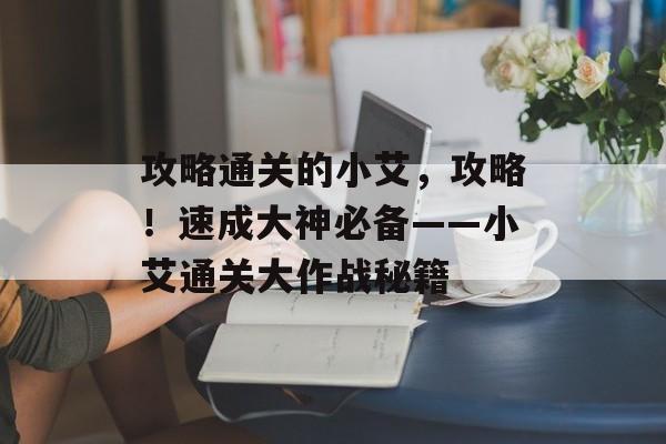 攻略通关的小艾,攻略!速成大神必备——小艾通关大作战秘籍 攻略通关的小艾,攻略!速成大神必备——小艾通关大作战秘籍