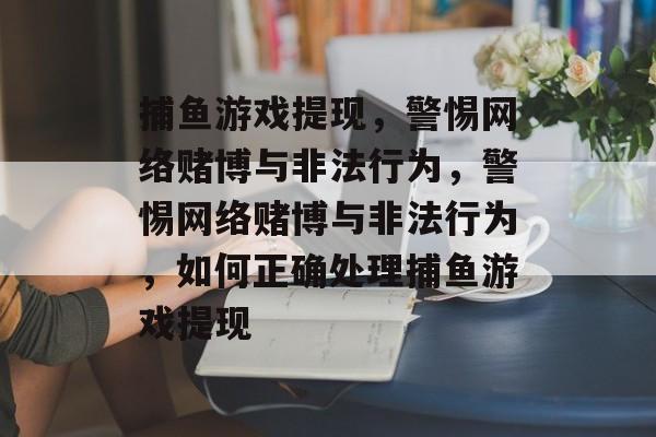 捕鱼游戏提现,警惕网络赌博与非法行为,警惕网络赌博与非法行为,如何正确处理捕鱼游戏提现 捕鱼游戏提现,警惕网络赌博与非法行为,警惕网络赌博与非法行为,如何正确处理捕鱼游戏提现