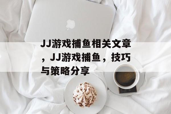 JJ游戏捕鱼相关文章，JJ游戏捕鱼，技巧与策略分享