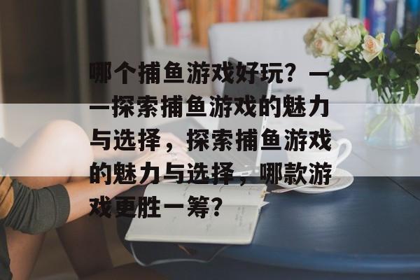 哪个捕鱼游戏好玩？——探索捕鱼游戏的魅力与选择，探索捕鱼游戏的魅力与选择，哪款游戏更胜一筹？