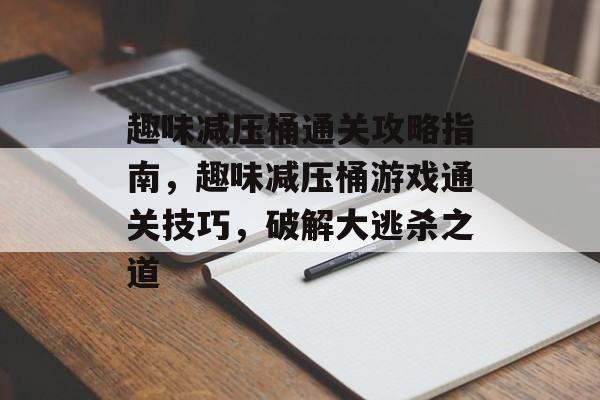 趣味减压桶通关攻略指南，趣味减压桶游戏通关技巧，破解大逃杀之道