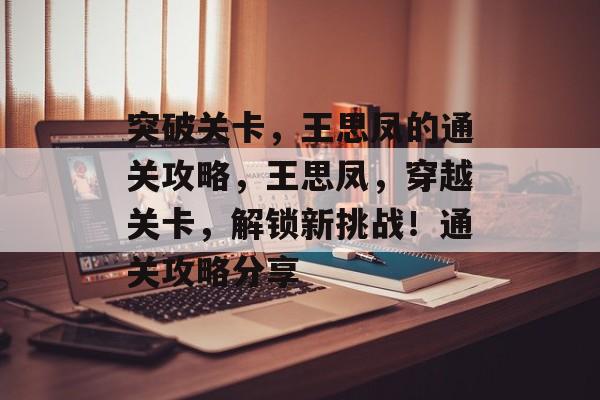 突破关卡,王思凤的通关攻略,王思凤,穿越关卡,解锁新挑战!通关攻略分享 突破关卡,王思凤的通关攻略,王思凤,穿越关卡,解锁新挑战!通关攻略分享