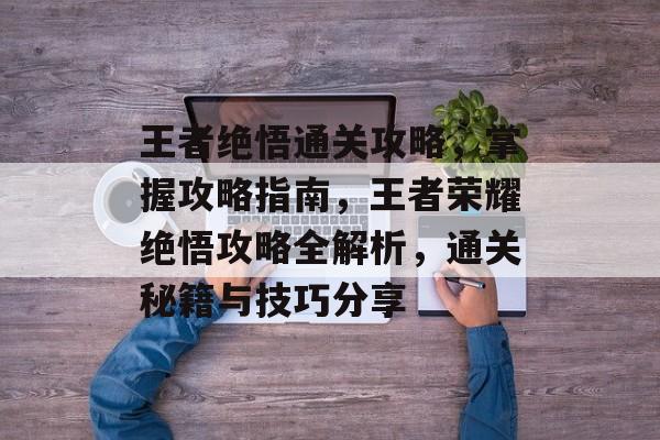 王者绝悟通关攻略,掌握攻略指南,王者荣耀绝悟攻略全解析,通关秘籍与技巧分享 王者绝悟通关攻略,掌握攻略指南,王者荣耀绝悟攻略全解析,通关秘籍与技巧分享