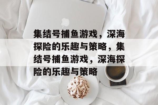 集结号捕鱼游戏,深海探险的乐趣与策略,集结号捕鱼游戏,深海探险的乐趣与策略 集结号捕鱼游戏,深海探险的乐趣与策略,集结号捕鱼游戏,深海探险的乐趣与策略