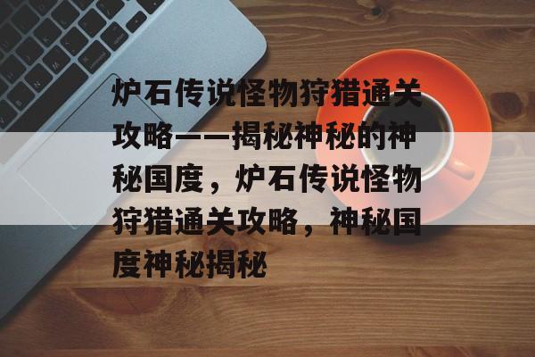 炉石传说怪物狩猎通关攻略——揭秘神秘的神秘国度，炉石传说怪物狩猎通关攻略，神秘国度神秘揭秘