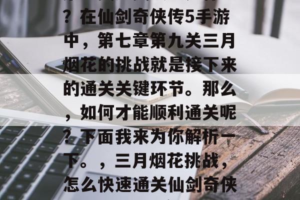第三关通关攻略是什么?在仙剑奇侠传5手游中,第七章第九关三月烟花的挑战就是接下来的通关关键环节。那么,如何才能顺利通关呢?下面我来为你解析一下。,三月烟花挑战,怎么快速通关仙剑奇侠传5手游第七章第九关 第三关通关攻略是什么?在仙剑奇侠传5手游中,第七章第九关三月烟花的挑战就是接下来的通关关键环节。那么,如何才能顺利通关呢?下面我来为你解析一下。,三月烟花挑战,怎么快速通关仙剑奇侠传5手游第七章第九关