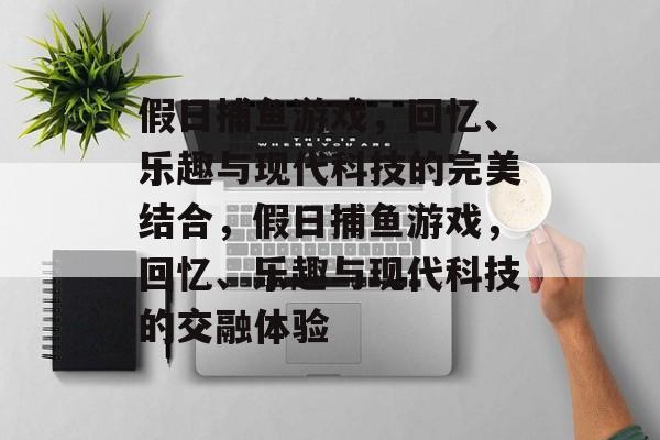 假日捕鱼游戏，回忆、乐趣与现代科技的完美结合，假日捕鱼游戏，回忆、乐趣与现代科技的交融体验