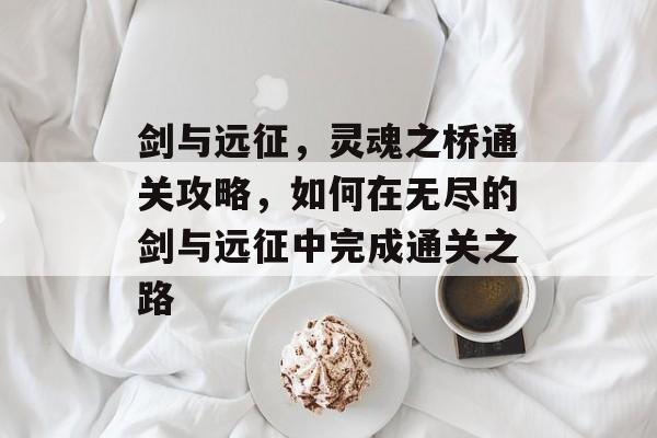 剑与远征，灵魂之桥通关攻略，如何在无尽的剑与远征中完成通关之路