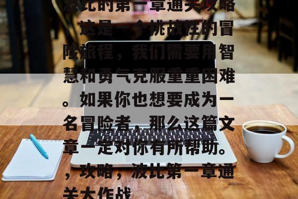 波比的第一章通关攻略，这是一个挑战性的冒险旅程，我们需要用智慧和勇气克服重重困难。如果你也想要成为一名冒险者，那么这篇文章一定对你有所帮助。，攻略，波比第一章通关大作战