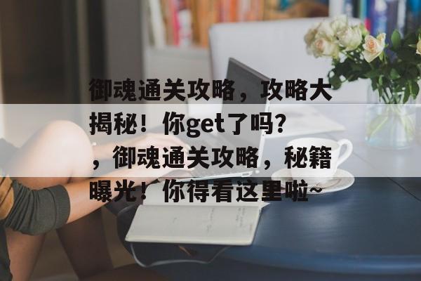 御魂通关攻略，攻略大揭秘！你get了吗？，御魂通关攻略，秘籍曝光！你得看这里啦~