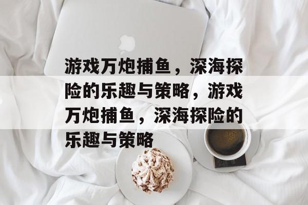 游戏万炮捕鱼,深海探险的乐趣与策略,游戏万炮捕鱼,深海探险的乐趣与策略 游戏万炮捕鱼,深海探险的乐趣与策略,游戏万炮捕鱼,深海探险的乐趣与策略