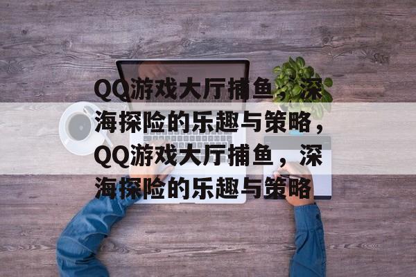 QQ游戏大厅捕鱼,深海探险的乐趣与策略,QQ游戏大厅捕鱼,深海探险的乐趣与策略 QQ游戏大厅捕鱼,深海探险的乐趣与策略,QQ游戏大厅捕鱼,深海探险的乐趣与策略